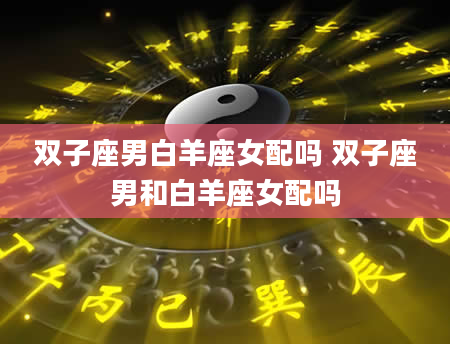 双子座男白羊座女配吗 双子座男和白羊座女配吗