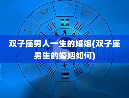 双子座男人一生的婚姻(双子座男生的婚姻如何)