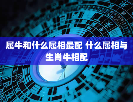属牛和什么属相最配 什么属相与生肖牛相配