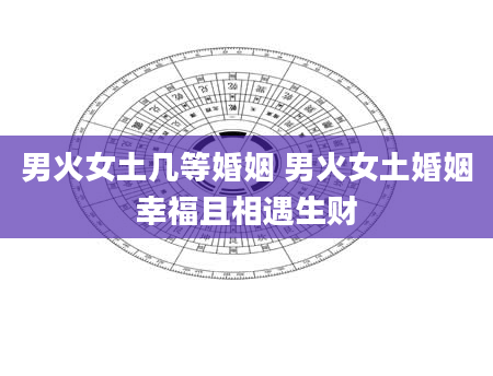 男火女土几等婚姻 男火女土婚姻幸福且相遇生财