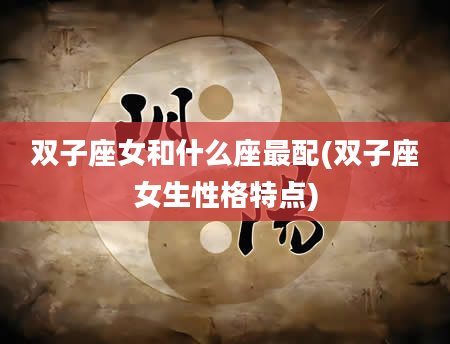 双子座女和什么座最配(双子座女生性格特点)