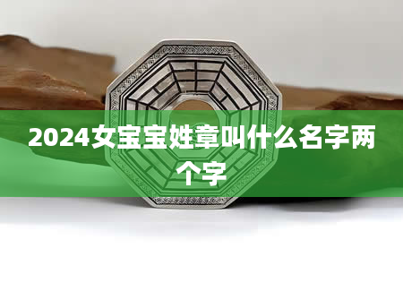 2024女宝宝姓章叫什么名字两个字