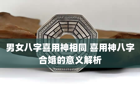男女八字喜用神相同 喜用神八字合婚的意义解析
