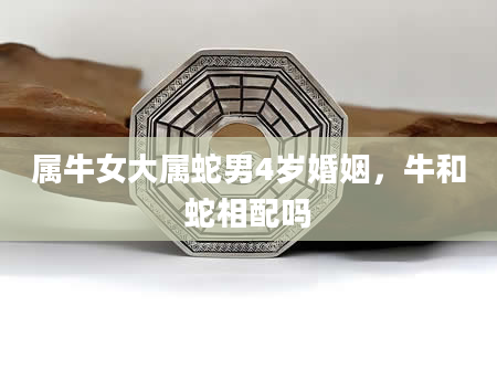 属牛女大属蛇男4岁婚姻，牛和蛇相配吗