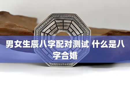 男女生辰八字配对测试 什么是八字合婚