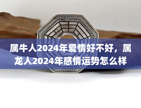 属牛人2024年爱情好不好，属龙人2024年感情运势怎么样