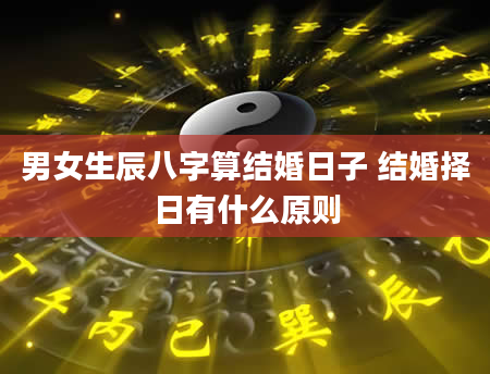 男女生辰八字算结婚日子 结婚择日有什么原则