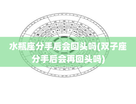 水瓶座分手后会回头吗(双子座分手后会再回头吗)