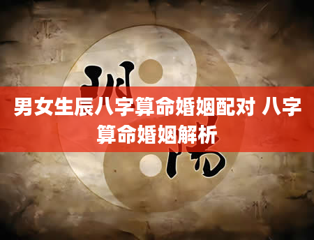 男女生辰八字算命婚姻配对 八字算命婚姻解析