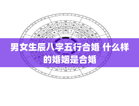 男女生辰八字五行合婚 什么样的婚姻是合婚