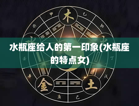 水瓶座给人的第一印象(水瓶座的特点女)