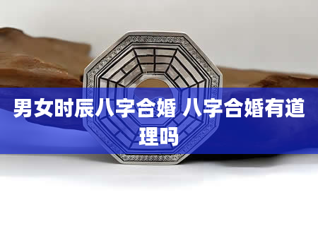 男女时辰八字合婚 八字合婚有道理吗