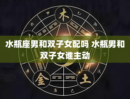 水瓶座男和双子女配吗 水瓶男和双子女谁主动