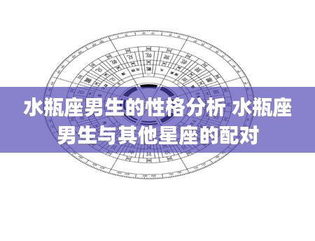 水瓶座男生的性格分析 水瓶座男生与其他星座的配对