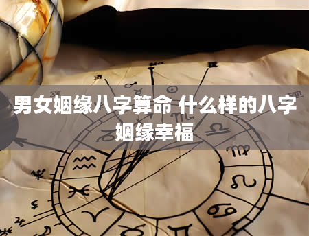 男女姻缘八字算命 什么样的八字姻缘幸福