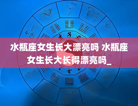 水瓶座女生长大漂亮吗 水瓶座女生长大长得漂亮吗_