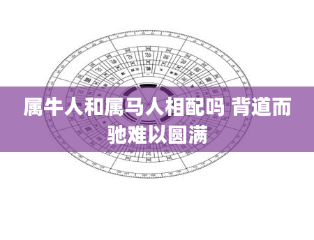 属牛人和属马人相配吗 背道而驰难以圆满