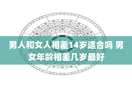 男人和女人相差14岁适合吗 男女年龄相差几岁最好