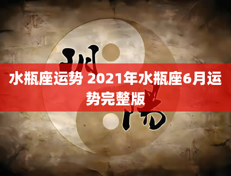水瓶座运势 2021年水瓶座6月运势完整版