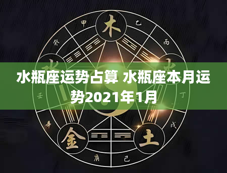水瓶座运势占算 水瓶座本月运势2021年1月
