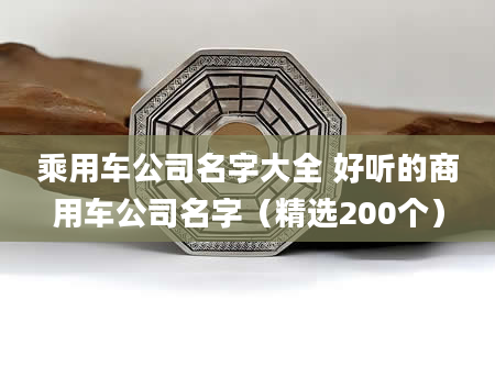乘用车公司名字大全 好听的商用车公司名字（精选200个）