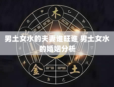 男土女水的夫妻谁旺谁 男土女水的婚姻分析