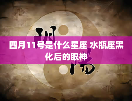 四月11号是什么星座 水瓶座黑化后的眼神