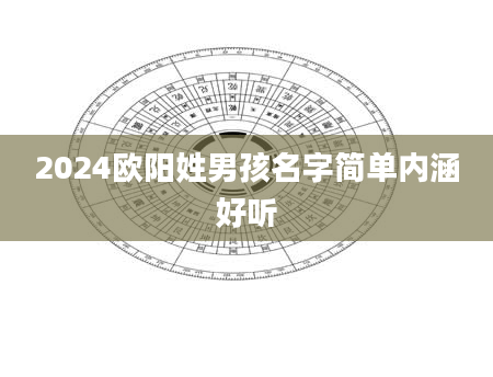 2024欧阳姓男孩名字简单内涵好听