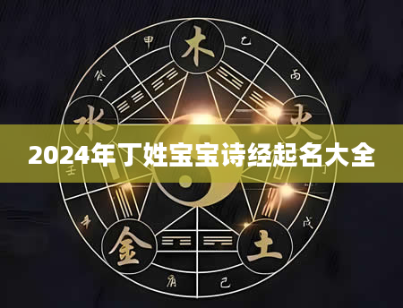 2024年丁姓宝宝诗经起名大全