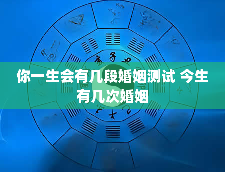 你一生会有几段婚姻测试 今生有几次婚姻