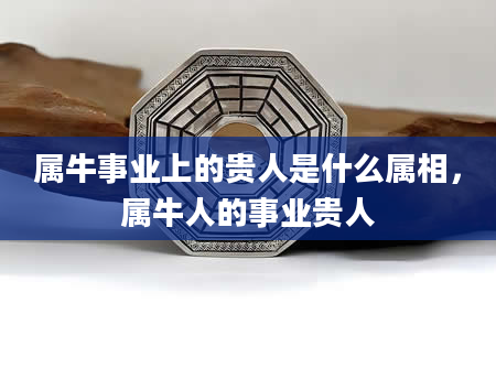 属牛事业上的贵人是什么属相，属牛人的事业贵人
