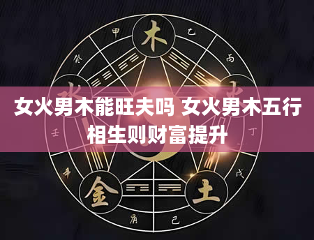 女火男木能旺夫吗 女火男木五行相生则财富提升