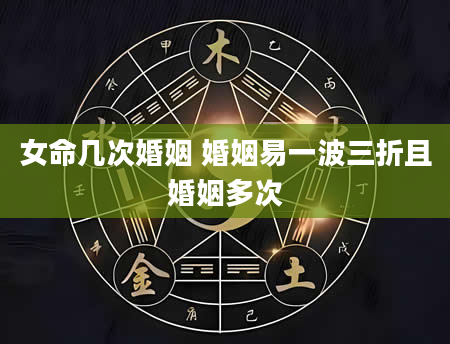 女命几次婚姻 婚姻易一波三折且婚姻多次