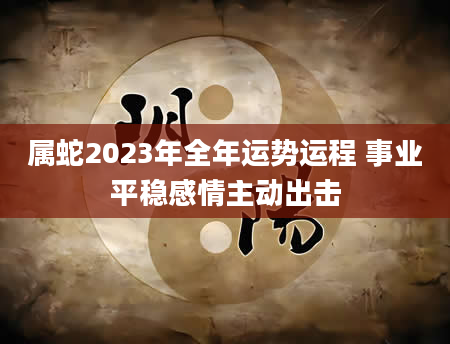 属蛇2023年全年运势运程 事业平稳感情主动出击