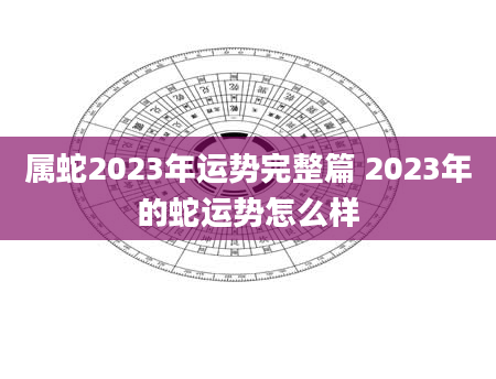 属蛇2023年运势完整篇 2023年的蛇运势怎么样