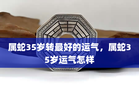 属蛇35岁转最好的运气，属蛇35岁运气怎样