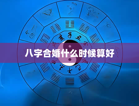 八字合婚什么时候算好