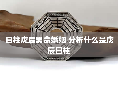 日柱戊辰男命婚姻 分析什么是戊辰日柱