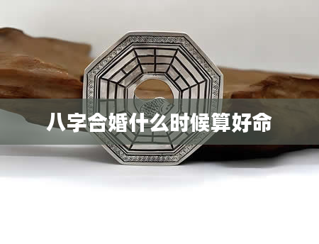 八字合婚什么时候算好命
