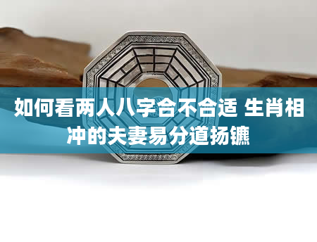 如何看两人八字合不合适 生肖相冲的夫妻易分道扬镳