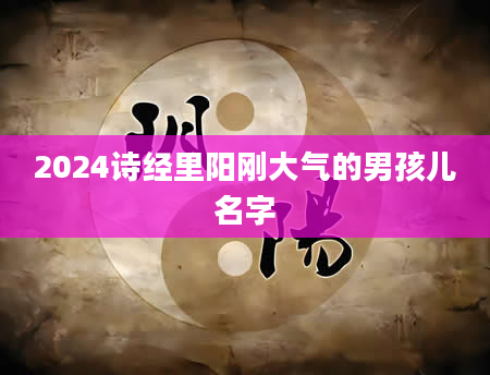 2024诗经里阳刚大气的男孩儿名字