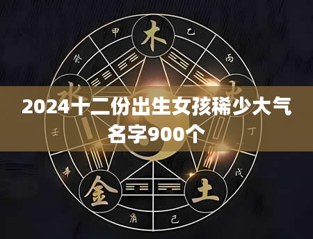 2024十二份出生女孩稀少大气名字900个