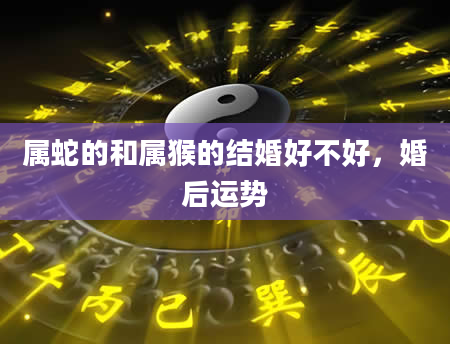 属蛇的和属猴的结婚好不好，婚后运势