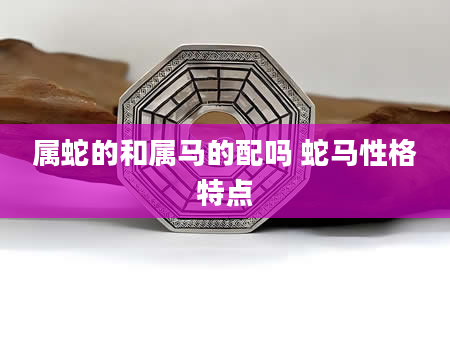 属蛇的和属马的配吗 蛇马性格特点