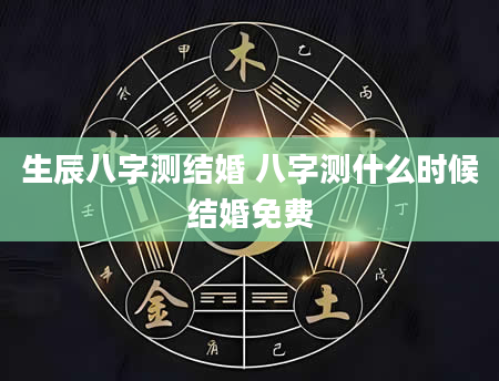 生辰八字测结婚 八字测什么时候结婚免费