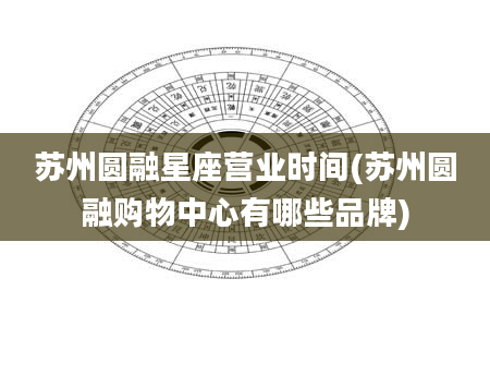 苏州圆融星座营业时间(苏州圆融购物中心有哪些品牌)