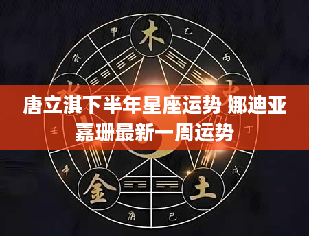 唐立淇下半年星座运势 娜迪亚嘉珊最新一周运势