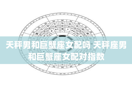 天秤男和巨蟹座女配吗 天秤座男和巨蟹座女配对指数