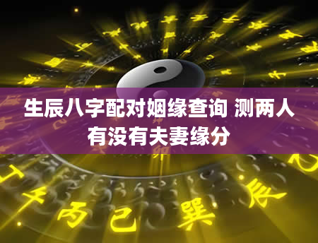 生辰八字配对姻缘查询 测两人有没有夫妻缘分