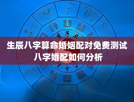 生辰八字算命婚姻配对免费测试 八字婚配如何分析
